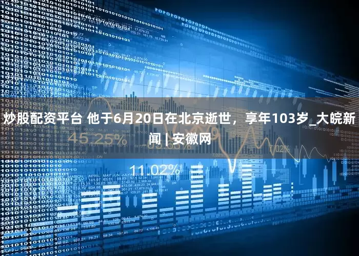 炒股配资平台 他于6月20日在北京逝世，享年103岁_大皖新闻 | 安徽网