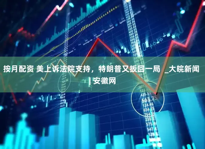 按月配资 美上诉法院支持，特朗普又扳回一局  _大皖新闻 | 安徽网