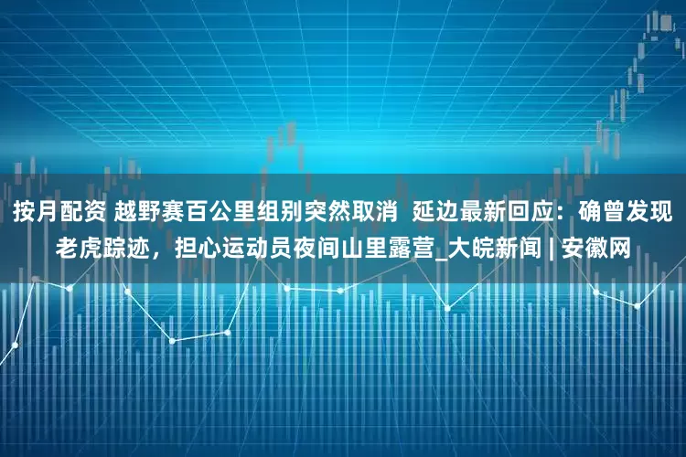按月配资 越野赛百公里组别突然取消  延边最新回应：确曾发现老虎踪迹，担心运动员夜间山里露营_大皖新闻 | 安徽网
