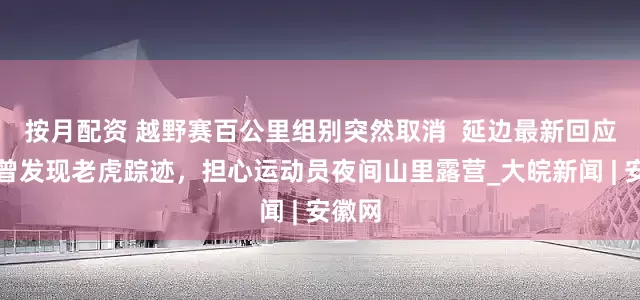 按月配资 越野赛百公里组别突然取消  延边最新回应：确曾发现老虎踪迹，担心运动员夜间山里露营_大皖新闻 | 安徽网
