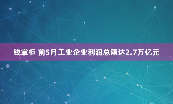 钱掌柜 前5月工业企业利润总额达2.7万亿元