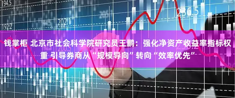 钱掌柜 北京市社会科学院研究员王鹏：强化净资产收益率指标权重 引导券商从“规模导向”转向“效率优先”