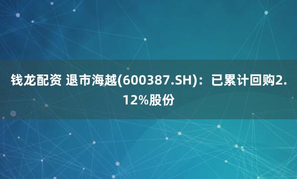 钱龙配资 退市海越(600387.SH)：已累计回购2.12%股份