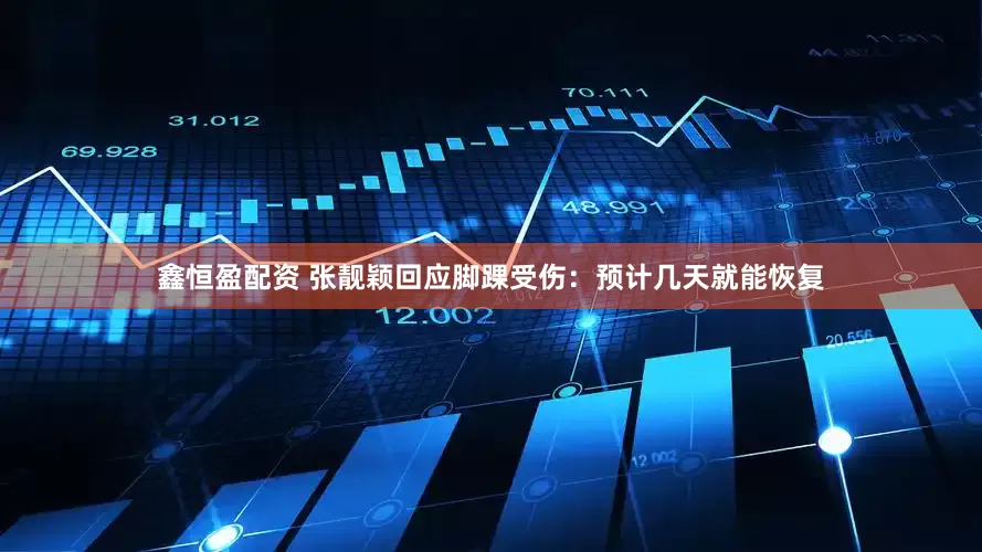 鑫恒盈配资 张靓颖回应脚踝受伤：预计几天就能恢复