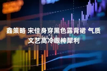 鑫策略 宋佳身穿黑色露背裙 气质文艺高冷眼神犀利