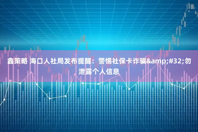 鑫策略 海口人社局发布提醒：警惕社保卡诈骗 勿泄露个人信息