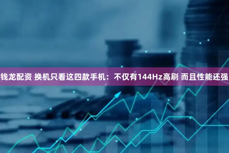 钱龙配资 换机只看这四款手机：不仅有144Hz高刷 而且性能还强