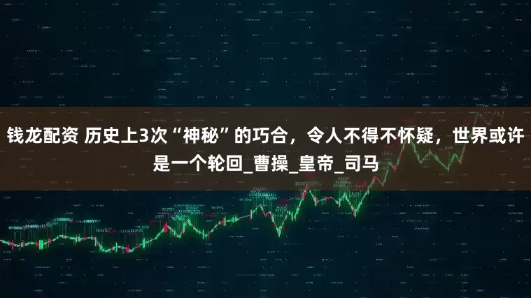 钱龙配资 历史上3次“神秘”的巧合，令人不得不怀疑，世界或许是一个轮回_曹操_皇帝_司马