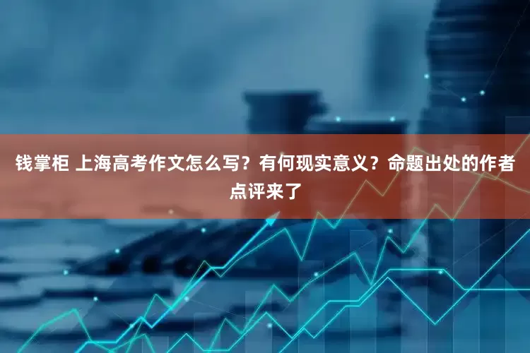 钱掌柜 上海高考作文怎么写？有何现实意义？命题出处的作者点评来了