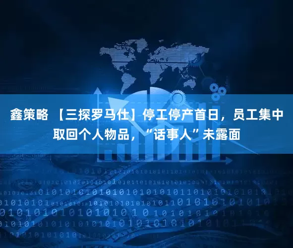 鑫策略 【三探罗马仕】停工停产首日，员工集中取回个人物品，“话事人”未露面