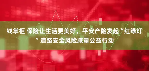 钱掌柜 保险让生活更美好，平安产险发起“红绿灯”道路安全风险减量公益行动