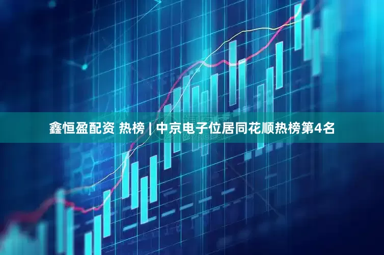 鑫恒盈配资 热榜 | 中京电子位居同花顺热榜第4名