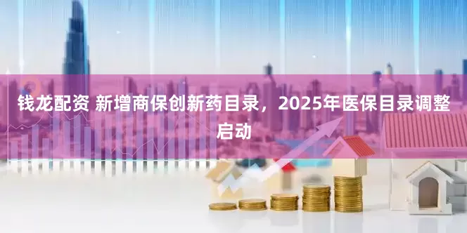 钱龙配资 新增商保创新药目录，2025年医保目录调整启动
