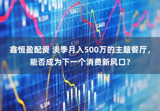 鑫恒盈配资 淡季月入500万的主题餐厅，能否成为下一个消费新风口？