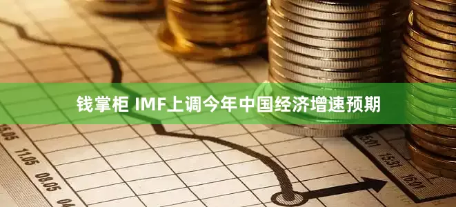 钱掌柜 IMF上调今年中国经济增速预期