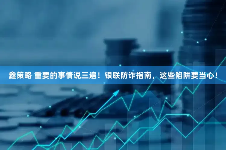 鑫策略 重要的事情说三遍！银联防诈指南，这些陷阱要当心！