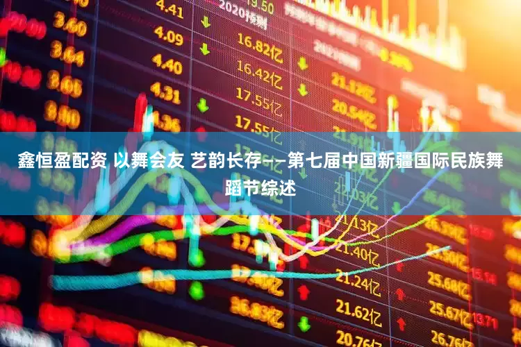 鑫恒盈配资 以舞会友 艺韵长存——第七届中国新疆国际民族舞蹈节综述