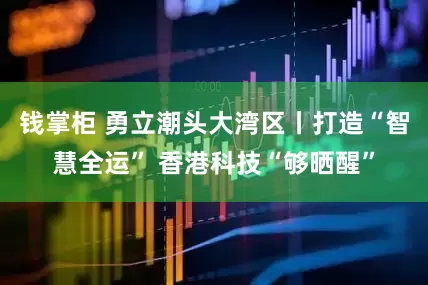 钱掌柜 勇立潮头大湾区丨打造“智慧全运” 香港科技“够晒醒”