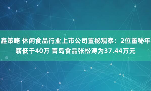 鑫策略 休闲食品行业上市公司董秘观察：2位董秘年薪低于40万 青岛食品张松涛为37.44万元