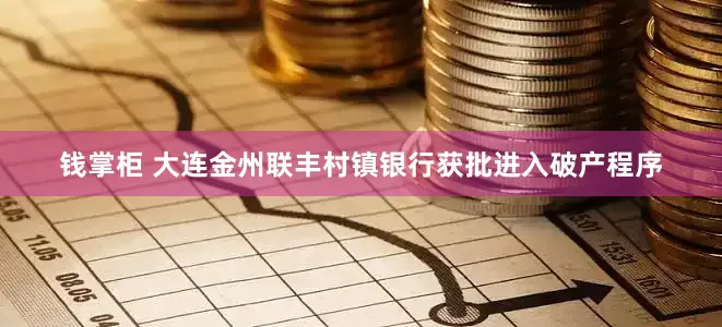钱掌柜 大连金州联丰村镇银行获批进入破产程序
