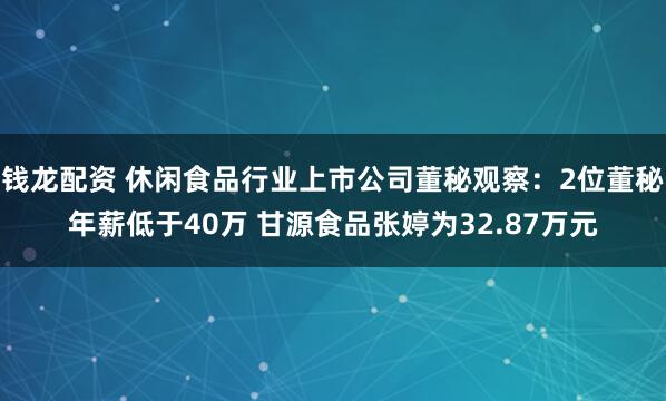 钱龙配资 休闲食品行业上市公司董秘观察：2位董秘年薪低于40万 甘源食品张婷为32.87万元