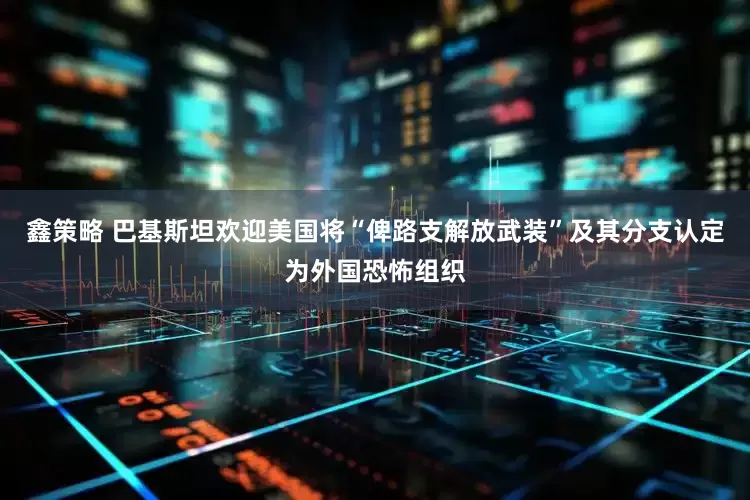 鑫策略 巴基斯坦欢迎美国将“俾路支解放武装”及其分支认定为外国恐怖组织
