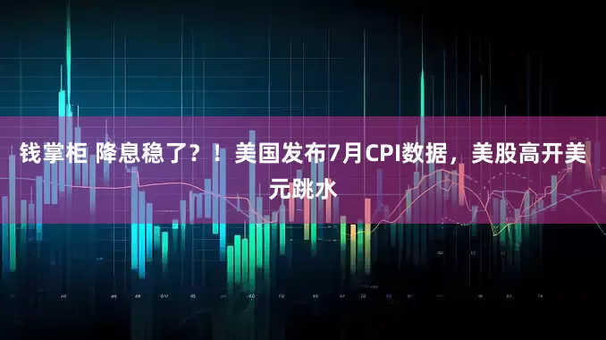钱掌柜 降息稳了？！美国发布7月CPI数据，美股高开美元跳水