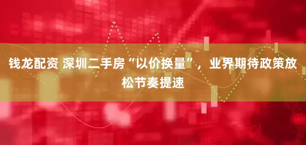 钱龙配资 深圳二手房“以价换量”，业界期待政策放松节奏提速