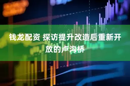 钱龙配资 探访提升改造后重新开放的卢沟桥