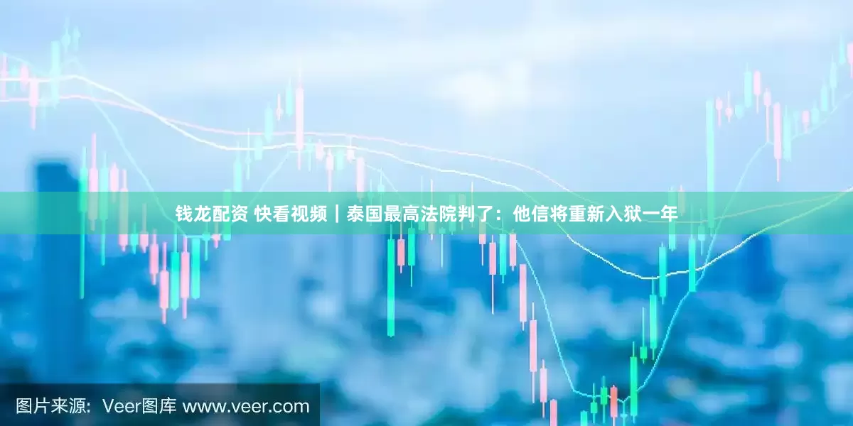 钱龙配资 快看视频｜泰国最高法院判了：他信将重新入狱一年