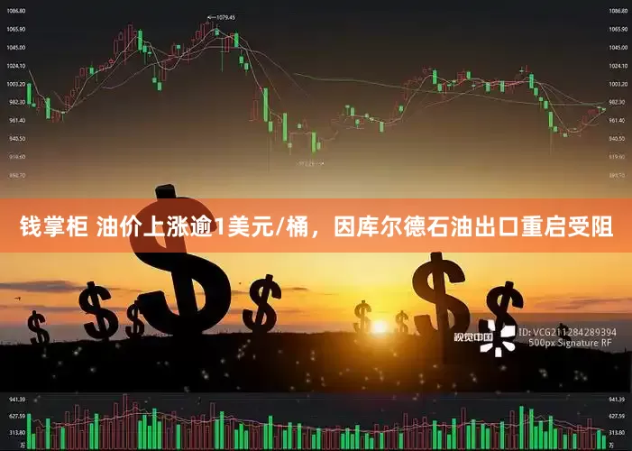 钱掌柜 油价上涨逾1美元/桶，因库尔德石油出口重启受阻