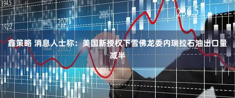 鑫策略 消息人士称：美国新授权下雪佛龙委内瑞拉石油出口量减半