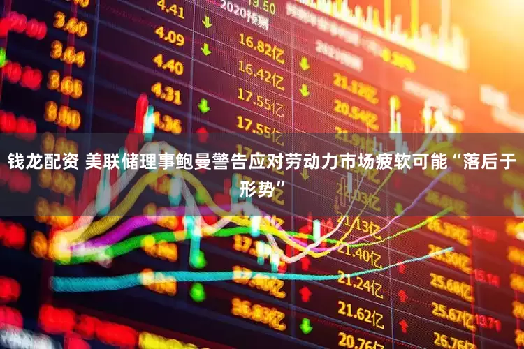 钱龙配资 美联储理事鲍曼警告应对劳动力市场疲软可能“落后于形势”