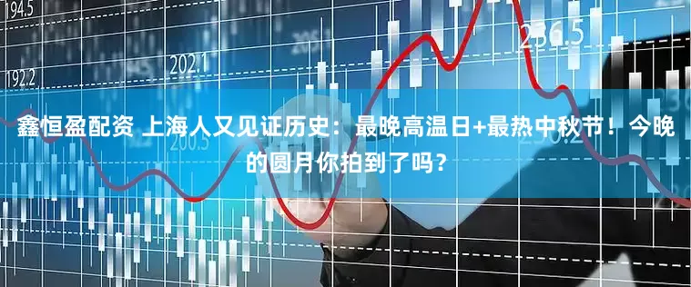鑫恒盈配资 上海人又见证历史：最晚高温日+最热中秋节！今晚的圆月你拍到了吗？