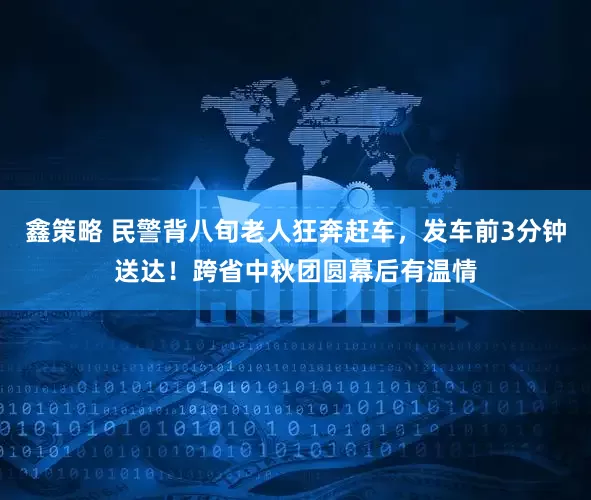 鑫策略 民警背八旬老人狂奔赶车，发车前3分钟送达！跨省中秋团圆幕后有温情
