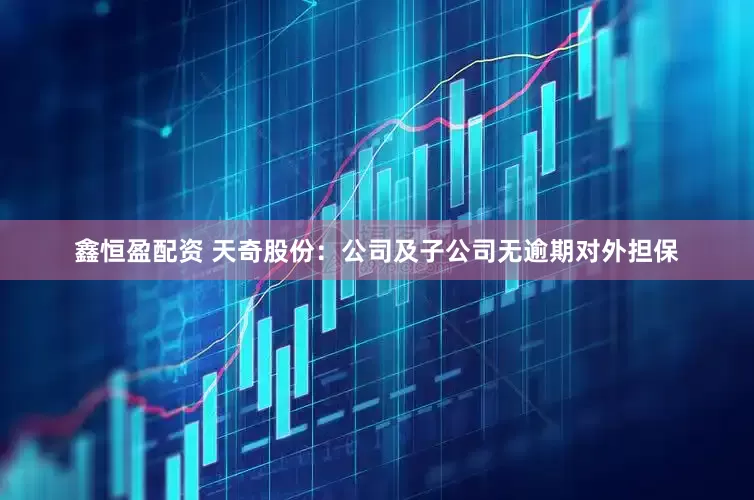 鑫恒盈配资 天奇股份：公司及子公司无逾期对外担保