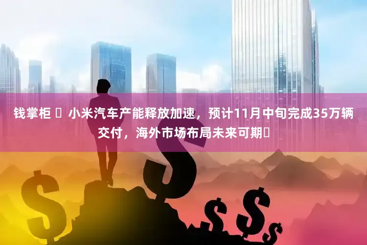 钱掌柜 ​小米汽车产能释放加速，预计11月中旬完成35万辆交付，海外市场布局未来可期​
