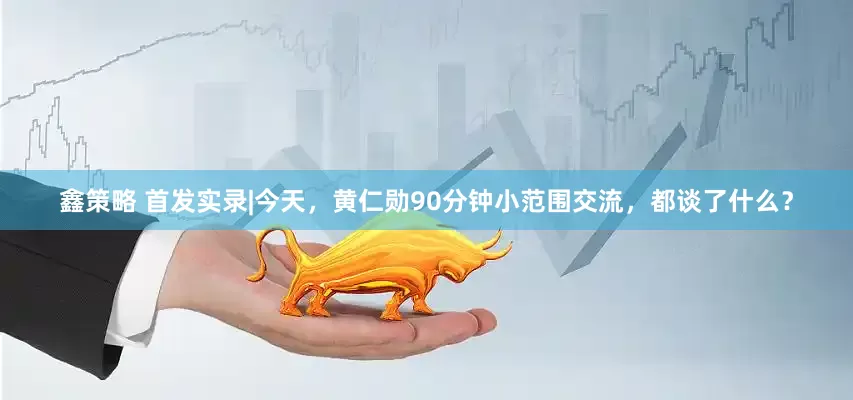 鑫策略 首发实录|今天，黄仁勋90分钟小范围交流，都谈了什么？