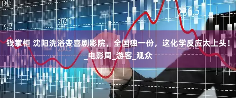 钱掌柜 沈阳洗浴变喜剧影院，全国独一份，这化学反应太上头！_电影周_游客_观众