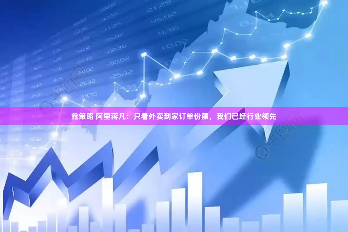 鑫策略 阿里蒋凡：只看外卖到家订单份额，我们已经行业领先