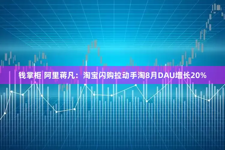 钱掌柜 阿里蒋凡：淘宝闪购拉动手淘8月DAU增长20%
