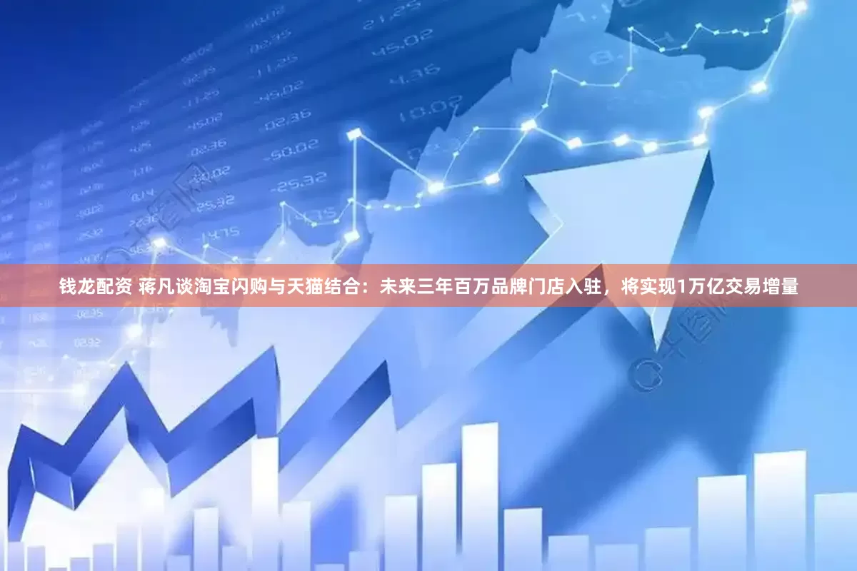 钱龙配资 蒋凡谈淘宝闪购与天猫结合：未来三年百万品牌门店入驻，将实现1万亿交易增量