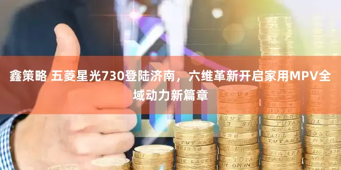 鑫策略 五菱星光730登陆济南，六维革新开启家用MPV全域动力新篇章