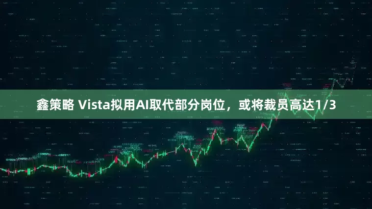 鑫策略 Vista拟用AI取代部分岗位，或将裁员高达1/3