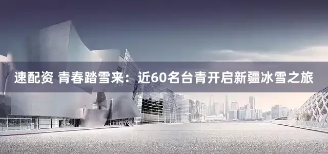 速配资 青春踏雪来：近60名台青开启新疆冰雪之旅