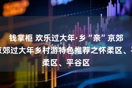 钱掌柜 欢乐过大年·乡“亲”京郊行｜京郊过大年乡村游特色推荐之怀柔区、平谷区