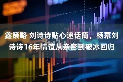 鑫策略 刘诗诗贴心递话筒，杨幂刘诗诗16年情谊从亲密到破冰回归