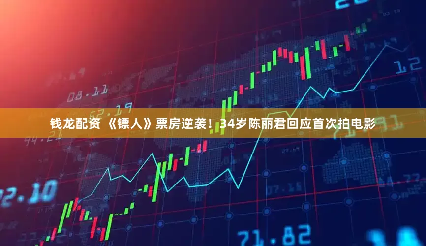 钱龙配资 《镖人》票房逆袭！34岁陈丽君回应首次拍电影