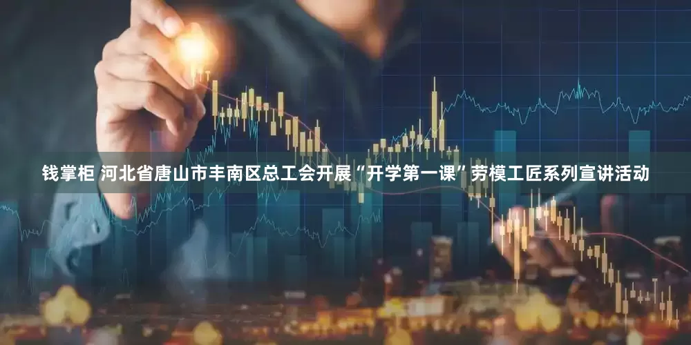 钱掌柜 河北省唐山市丰南区总工会开展“开学第一课”劳模工匠系列宣讲活动