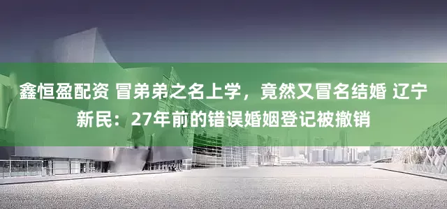 鑫恒盈配资 冒弟弟之名上学，竟然又冒名结婚 辽宁新民：27年前的错误婚姻登记被撤销